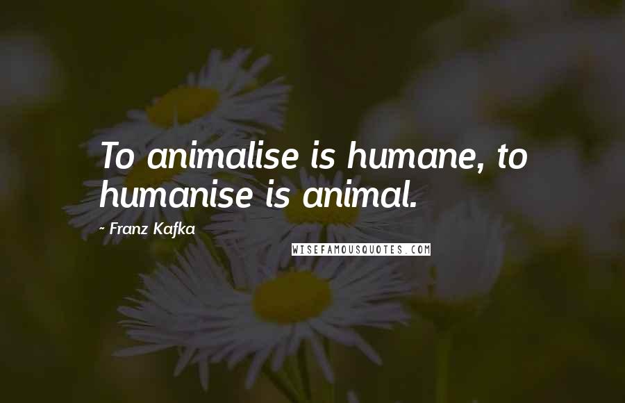 Franz Kafka Quotes: To animalise is humane, to humanise is animal.