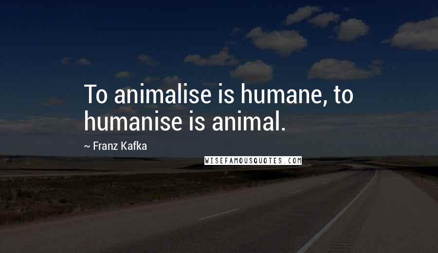 Franz Kafka Quotes: To animalise is humane, to humanise is animal.