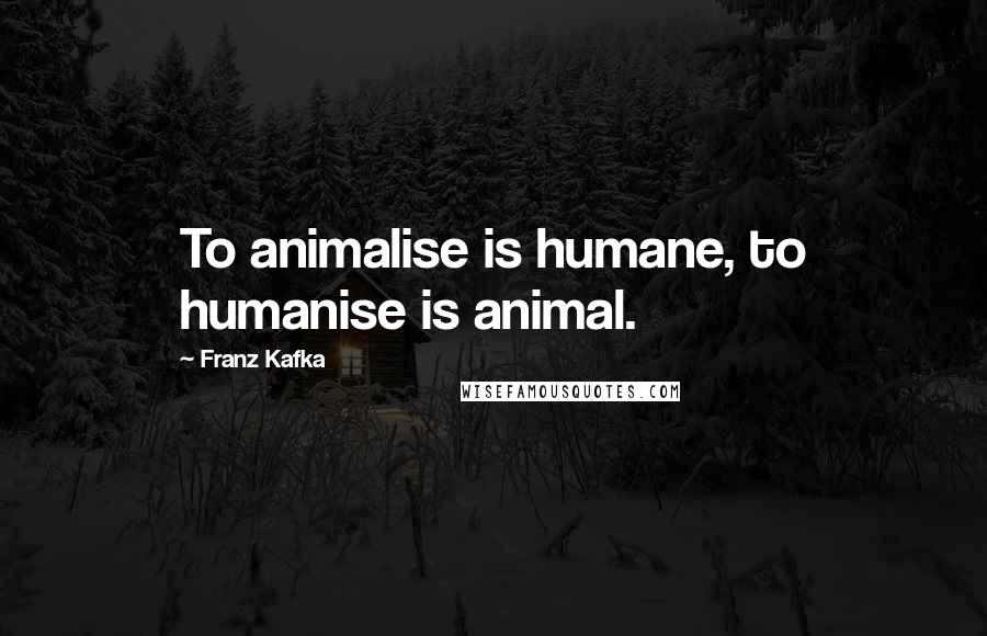 Franz Kafka Quotes: To animalise is humane, to humanise is animal.