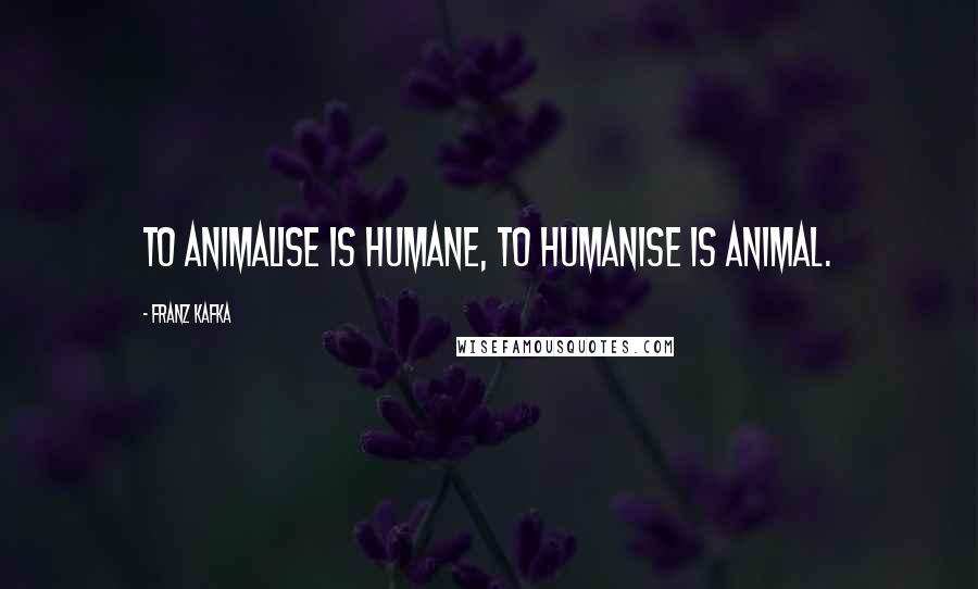 Franz Kafka Quotes: To animalise is humane, to humanise is animal.