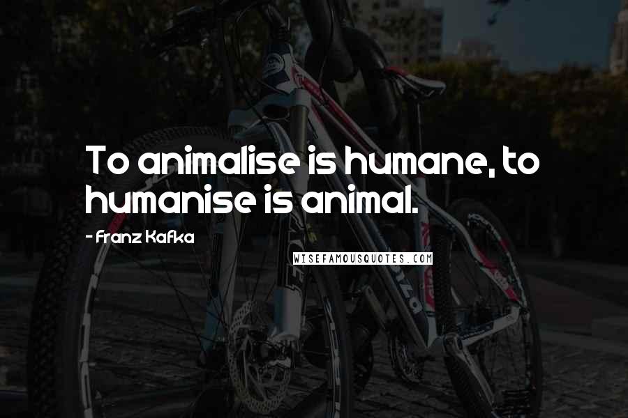 Franz Kafka Quotes: To animalise is humane, to humanise is animal.
