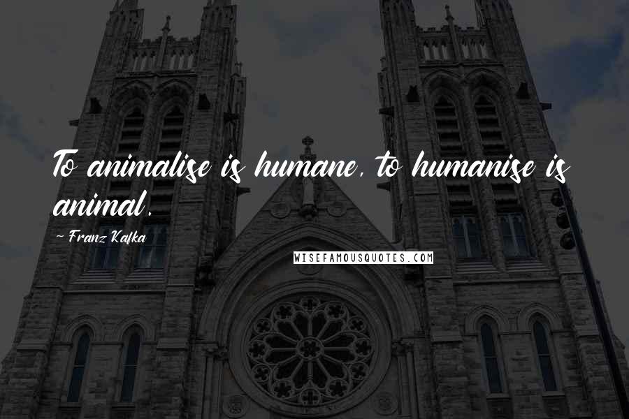 Franz Kafka Quotes: To animalise is humane, to humanise is animal.