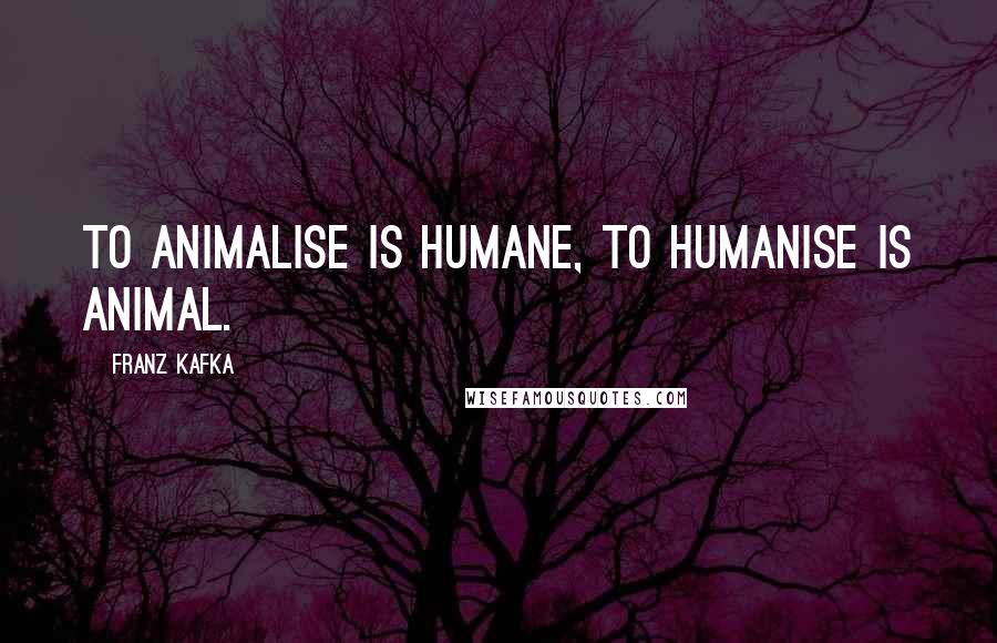 Franz Kafka Quotes: To animalise is humane, to humanise is animal.