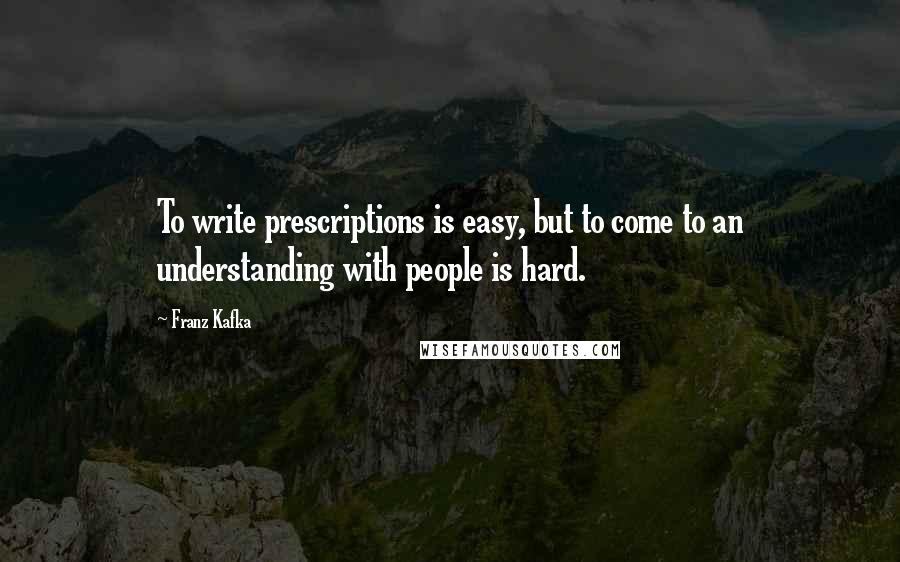 Franz Kafka Quotes: To write prescriptions is easy, but to come to an understanding with people is hard.