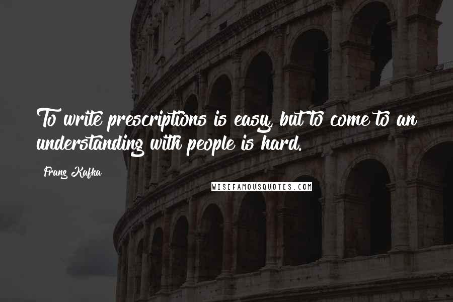 Franz Kafka Quotes: To write prescriptions is easy, but to come to an understanding with people is hard.