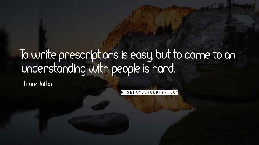 Franz Kafka Quotes: To write prescriptions is easy, but to come to an understanding with people is hard.