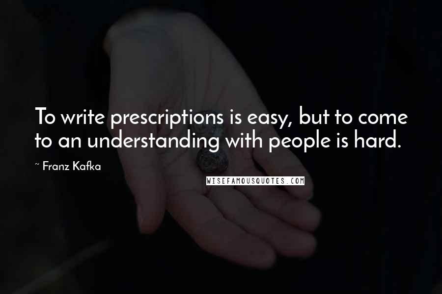 Franz Kafka Quotes: To write prescriptions is easy, but to come to an understanding with people is hard.