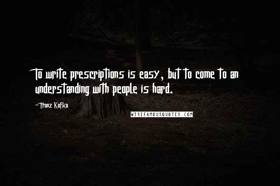 Franz Kafka Quotes: To write prescriptions is easy, but to come to an understanding with people is hard.