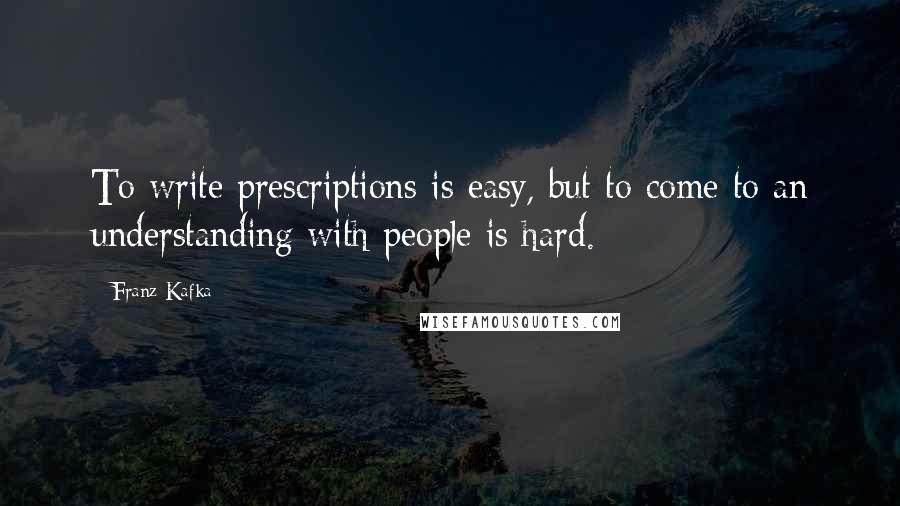 Franz Kafka Quotes: To write prescriptions is easy, but to come to an understanding with people is hard.