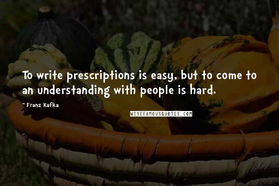 Franz Kafka Quotes: To write prescriptions is easy, but to come to an understanding with people is hard.