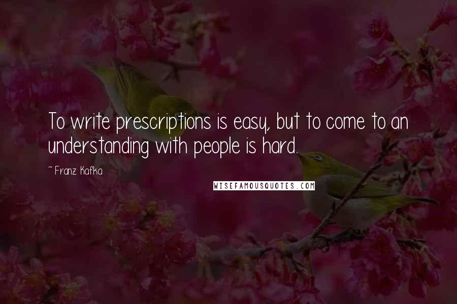 Franz Kafka Quotes: To write prescriptions is easy, but to come to an understanding with people is hard.