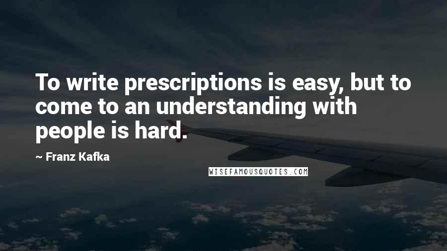 Franz Kafka Quotes: To write prescriptions is easy, but to come to an understanding with people is hard.