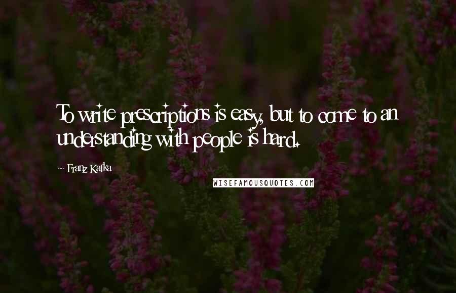 Franz Kafka Quotes: To write prescriptions is easy, but to come to an understanding with people is hard.