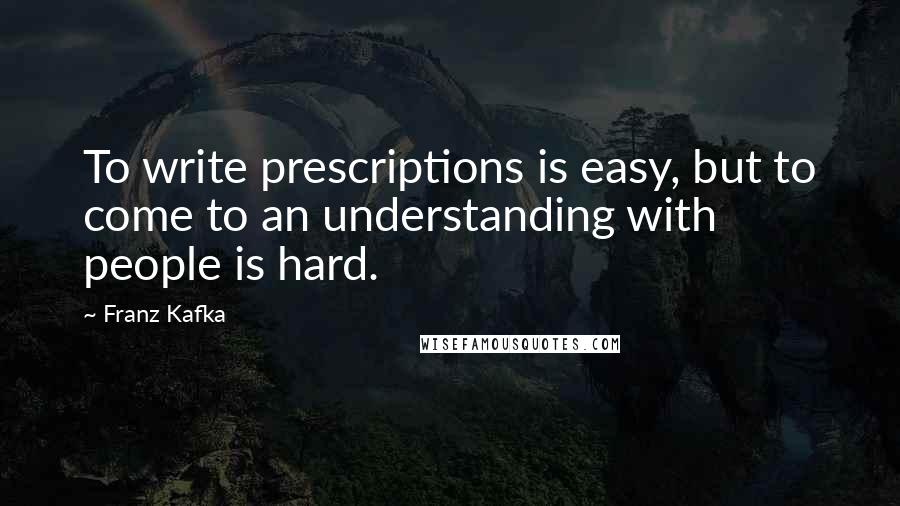 Franz Kafka Quotes: To write prescriptions is easy, but to come to an understanding with people is hard.