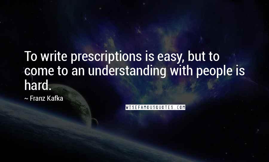 Franz Kafka Quotes: To write prescriptions is easy, but to come to an understanding with people is hard.