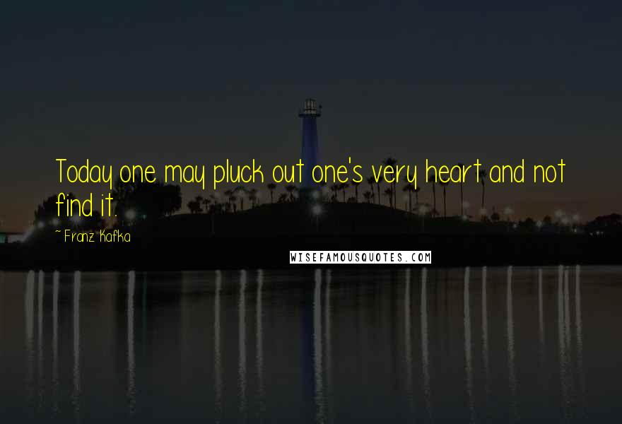 Franz Kafka Quotes: Today one may pluck out one's very heart and not find it.
