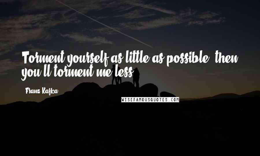 Franz Kafka Quotes: Torment yourself as little as possible, then you'll torment me less.