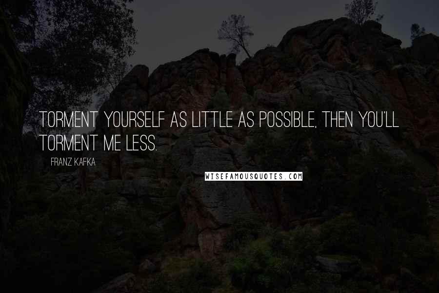 Franz Kafka Quotes: Torment yourself as little as possible, then you'll torment me less.