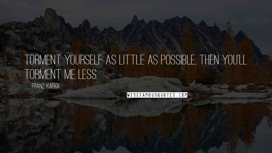 Franz Kafka Quotes: Torment yourself as little as possible, then you'll torment me less.