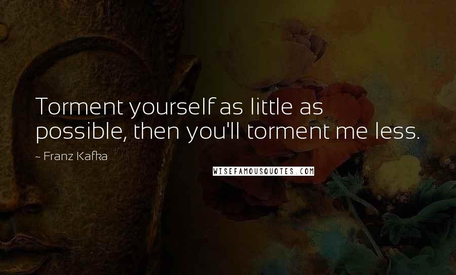 Franz Kafka Quotes: Torment yourself as little as possible, then you'll torment me less.