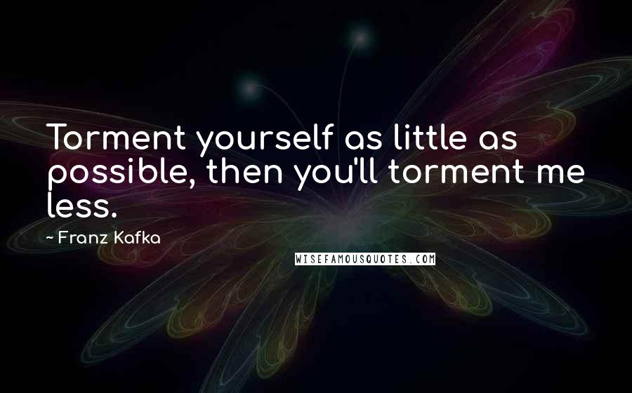 Franz Kafka Quotes: Torment yourself as little as possible, then you'll torment me less.