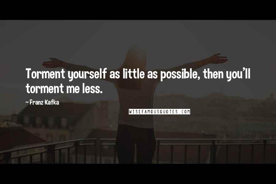 Franz Kafka Quotes: Torment yourself as little as possible, then you'll torment me less.