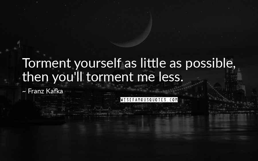 Franz Kafka Quotes: Torment yourself as little as possible, then you'll torment me less.