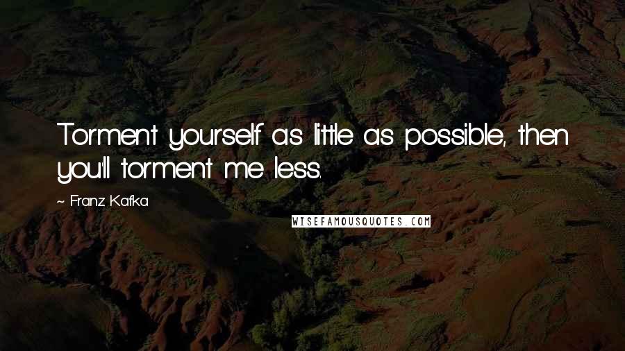 Franz Kafka Quotes: Torment yourself as little as possible, then you'll torment me less.