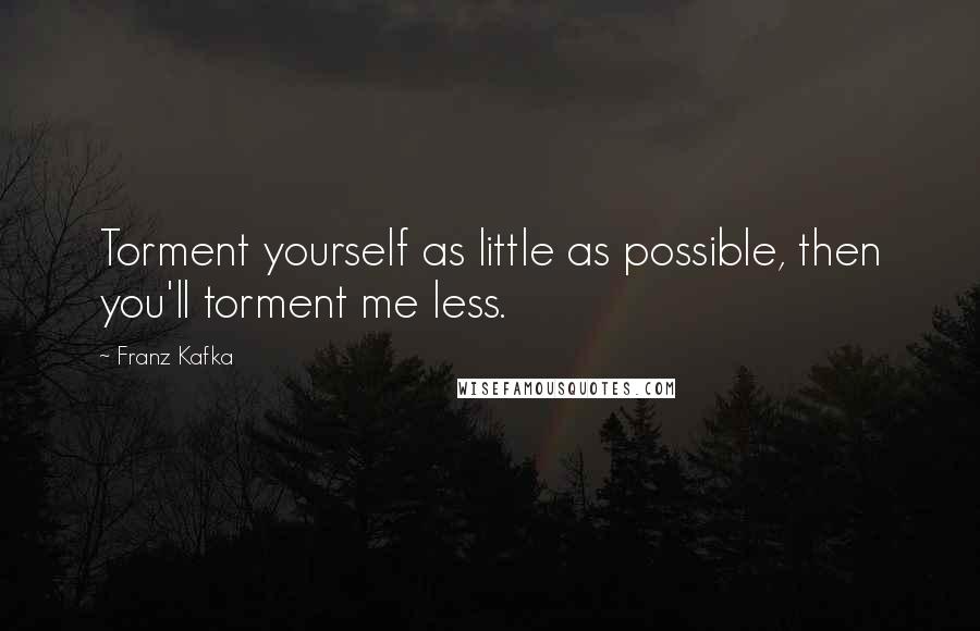 Franz Kafka Quotes: Torment yourself as little as possible, then you'll torment me less.