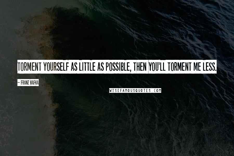 Franz Kafka Quotes: Torment yourself as little as possible, then you'll torment me less.