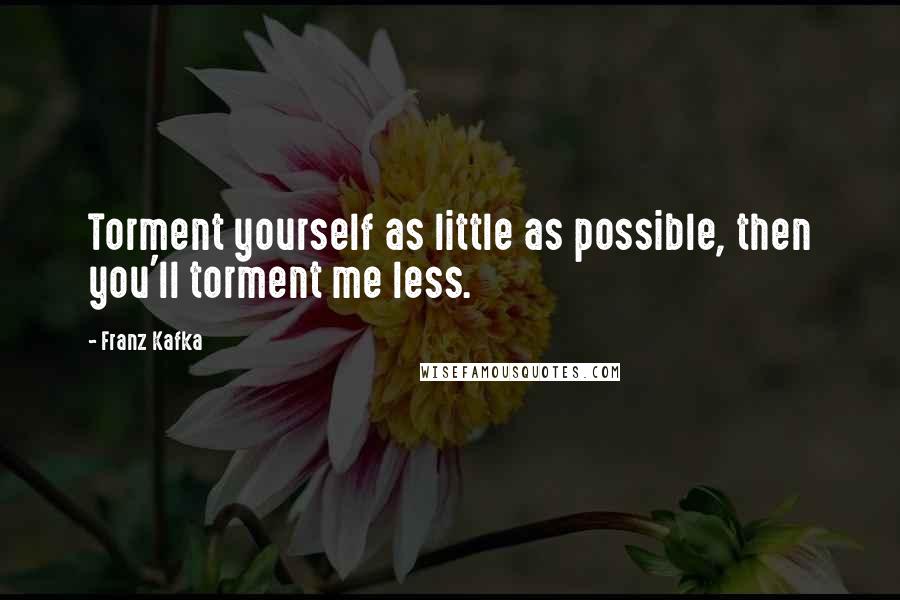 Franz Kafka Quotes: Torment yourself as little as possible, then you'll torment me less.