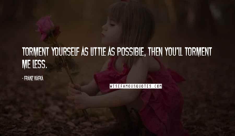 Franz Kafka Quotes: Torment yourself as little as possible, then you'll torment me less.