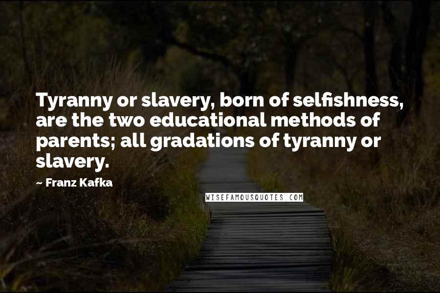 Franz Kafka Quotes: Tyranny or slavery, born of selfishness, are the two educational methods of parents; all gradations of tyranny or slavery.