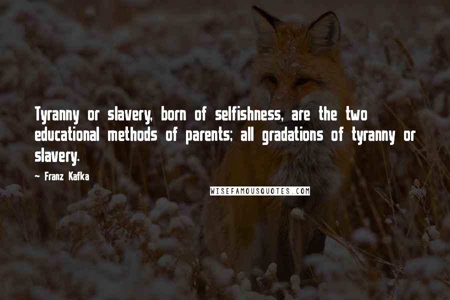 Franz Kafka Quotes: Tyranny or slavery, born of selfishness, are the two educational methods of parents; all gradations of tyranny or slavery.