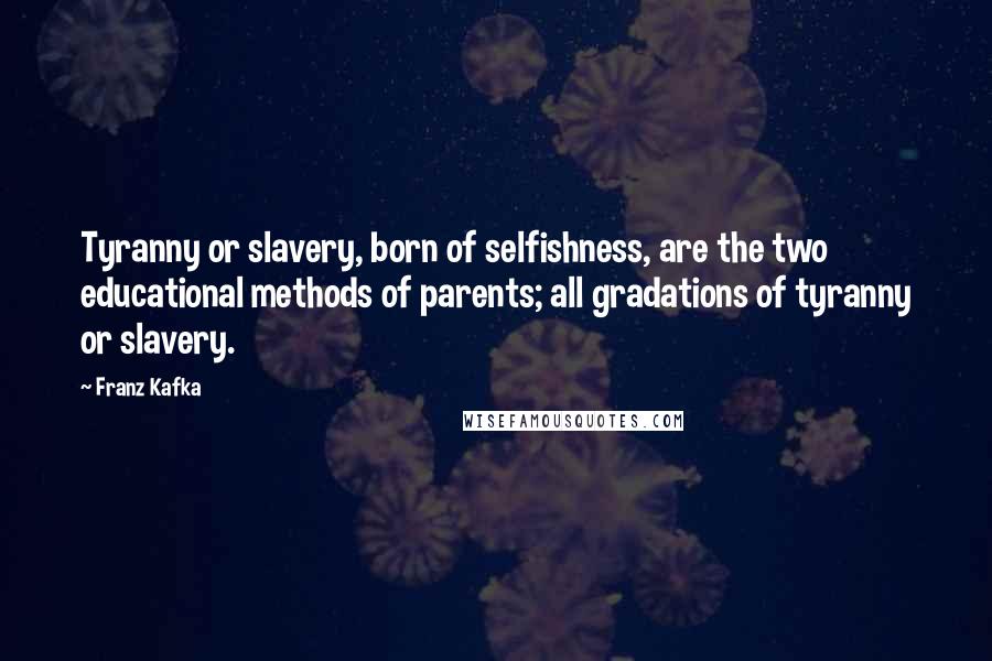 Franz Kafka Quotes: Tyranny or slavery, born of selfishness, are the two educational methods of parents; all gradations of tyranny or slavery.