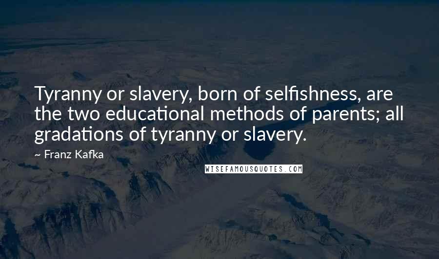 Franz Kafka Quotes: Tyranny or slavery, born of selfishness, are the two educational methods of parents; all gradations of tyranny or slavery.