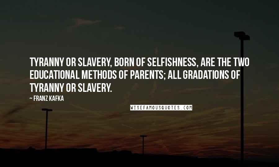 Franz Kafka Quotes: Tyranny or slavery, born of selfishness, are the two educational methods of parents; all gradations of tyranny or slavery.