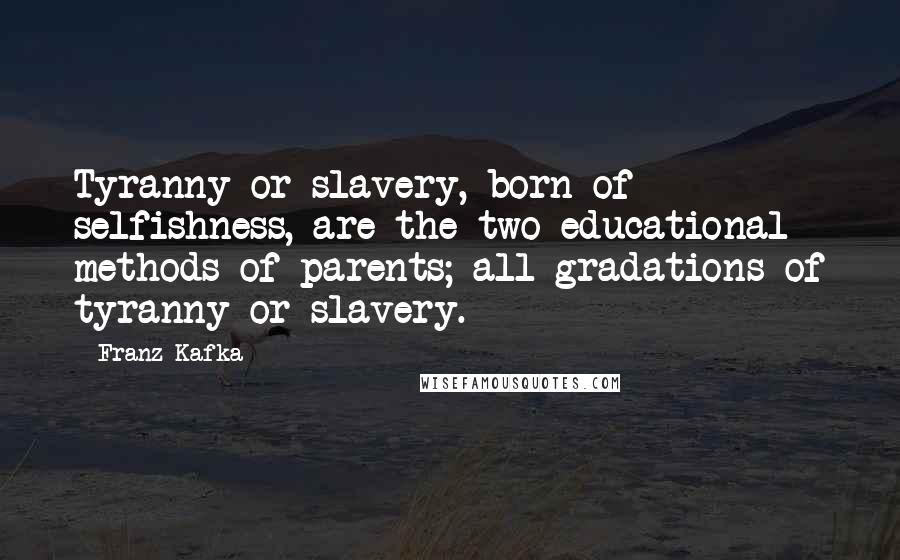 Franz Kafka Quotes: Tyranny or slavery, born of selfishness, are the two educational methods of parents; all gradations of tyranny or slavery.