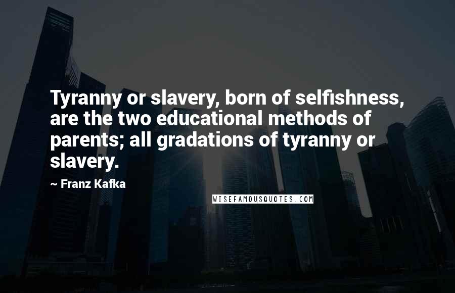 Franz Kafka Quotes: Tyranny or slavery, born of selfishness, are the two educational methods of parents; all gradations of tyranny or slavery.