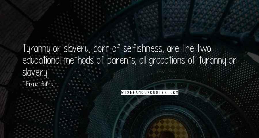 Franz Kafka Quotes: Tyranny or slavery, born of selfishness, are the two educational methods of parents; all gradations of tyranny or slavery.