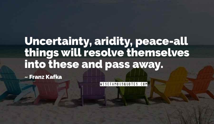 Franz Kafka Quotes: Uncertainty, aridity, peace-all things will resolve themselves into these and pass away.