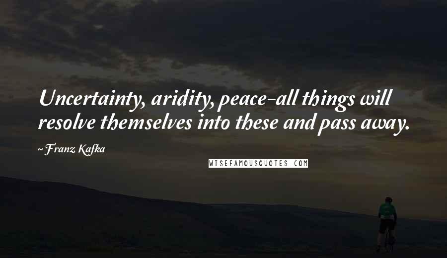 Franz Kafka Quotes: Uncertainty, aridity, peace-all things will resolve themselves into these and pass away.