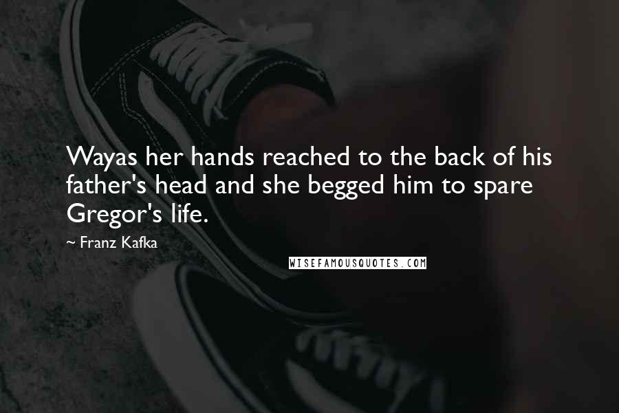 Franz Kafka Quotes: Wayas her hands reached to the back of his father's head and she begged him to spare Gregor's life.