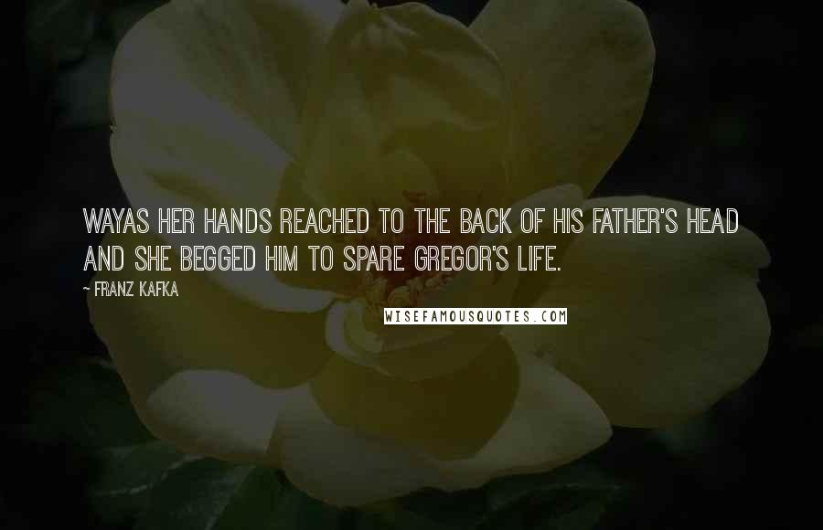 Franz Kafka Quotes: Wayas her hands reached to the back of his father's head and she begged him to spare Gregor's life.