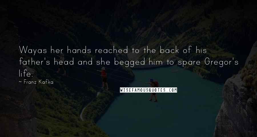 Franz Kafka Quotes: Wayas her hands reached to the back of his father's head and she begged him to spare Gregor's life.