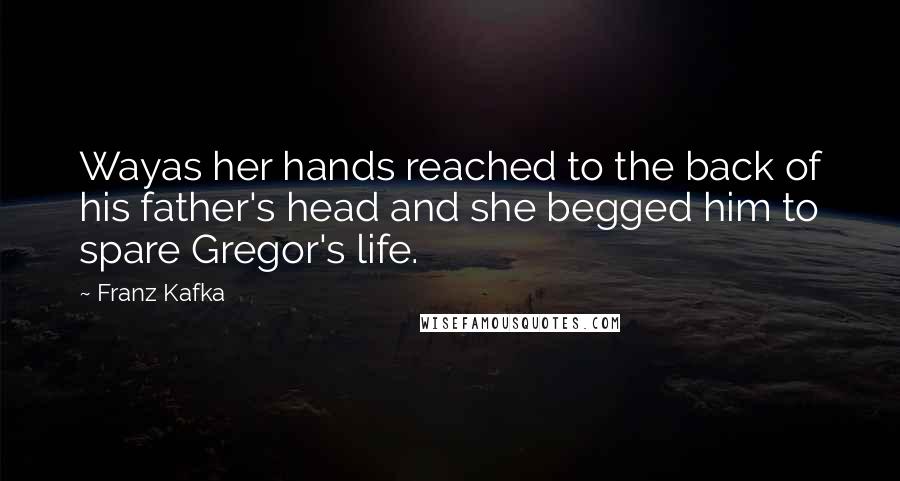 Franz Kafka Quotes: Wayas her hands reached to the back of his father's head and she begged him to spare Gregor's life.