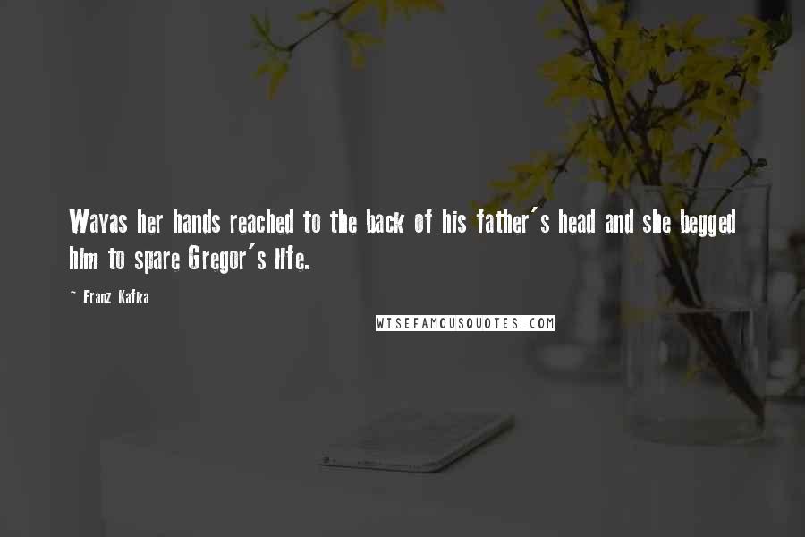 Franz Kafka Quotes: Wayas her hands reached to the back of his father's head and she begged him to spare Gregor's life.