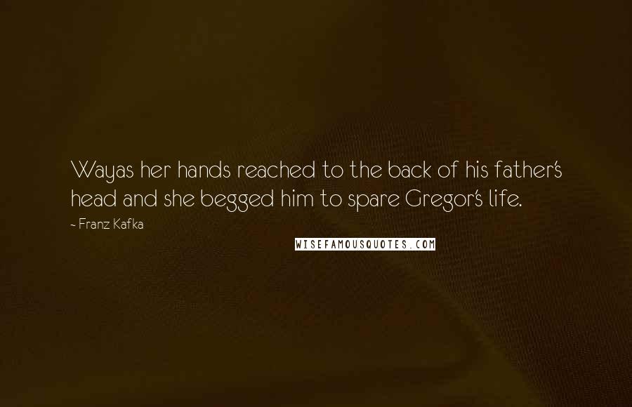 Franz Kafka Quotes: Wayas her hands reached to the back of his father's head and she begged him to spare Gregor's life.