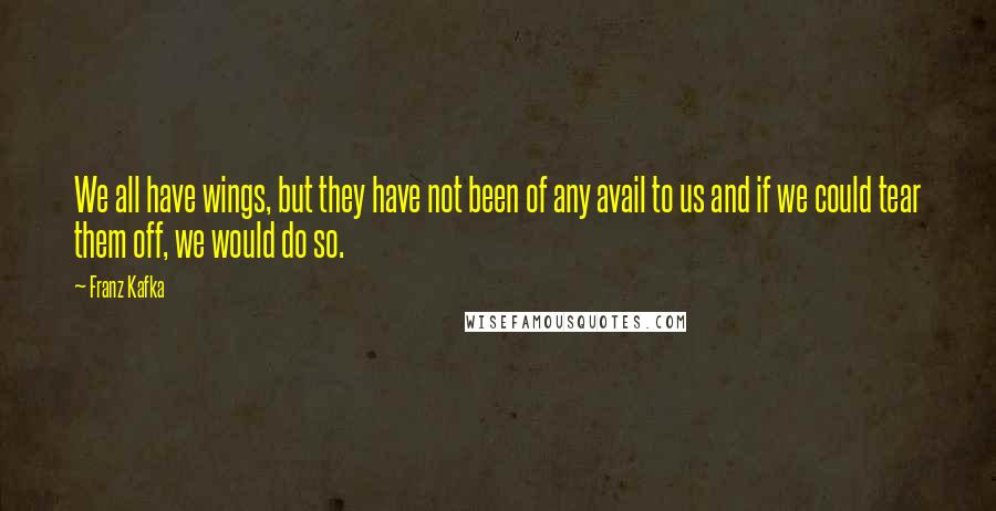 Franz Kafka Quotes: We all have wings, but they have not been of any avail to us and if we could tear them off, we would do so.