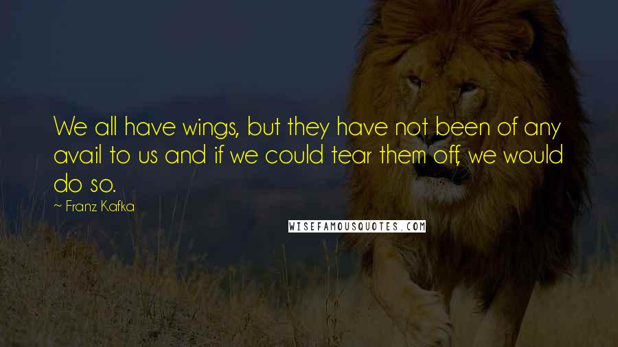 Franz Kafka Quotes: We all have wings, but they have not been of any avail to us and if we could tear them off, we would do so.